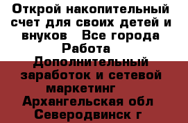 Открой накопительный счет для своих детей и внуков - Все города Работа » Дополнительный заработок и сетевой маркетинг   . Архангельская обл.,Северодвинск г.